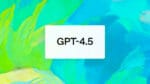 "GPT-4.5" text on a colorful abstract background. Photo Source - Open AI